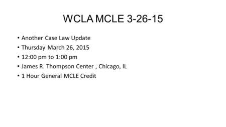 WCLA MCLE 3-26-15 Another Case Law Update Thursday March 26, 2015 12:00 pm to 1:00 pm James R. Thompson Center, Chicago, IL 1 Hour General MCLE Credit.