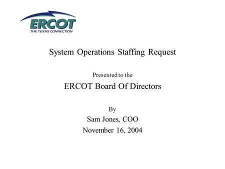 System Operations Staffing Request Presented to the ERCOT Board Of Directors By Sam Jones, COO November 16, 2004.