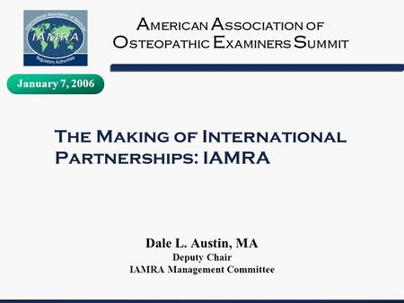 The Making of International Partnerships: IAMRA Dale L. Austin, MA Deputy Chair IAMRA Management Committee A merican A ssociation of O steopathic E xaminers.
