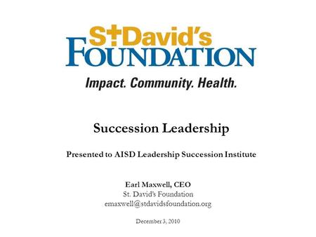 Earl Maxwell, CEO St. David’s Foundation December 3, 2010 Succession Leadership Presented to AISD Leadership Succession.