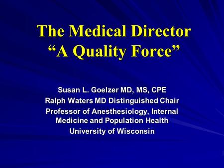 The Medical Director “A Quality Force” Susan L. Goelzer MD, MS, CPE Ralph Waters MD Distinguished Chair Professor of Anesthesiology, Internal Medicine.