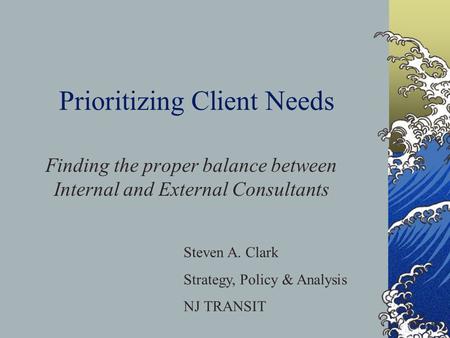 Prioritizing Client Needs Finding the proper balance between Internal and External Consultants Steven A. Clark Strategy, Policy & Analysis NJ TRANSIT.