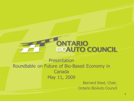 1 Presentation Roundtable on Future of Bio-Based Economy in Canada May 11, 2009 Bernard West, Chair, Ontario BioAuto Council.