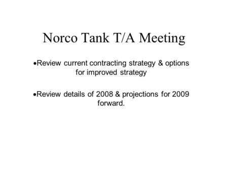 Norco Tank T/A Meeting  Review current contracting strategy & options for improved strategy  Review details of 2008 & projections for 2009 forward.