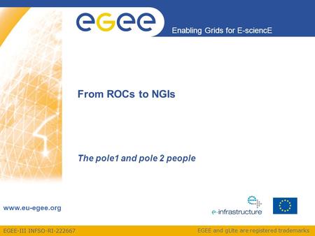EGEE-III INFSO-RI-222667 Enabling Grids for E-sciencE www.eu-egee.org EGEE and gLite are registered trademarks From ROCs to NGIs The pole1 and pole 2 people.