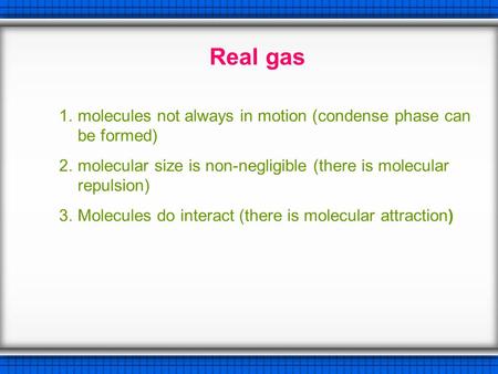 Real gas 1.molecules not always in motion (condense phase can be formed) 2.molecular size is non-negligible (there is molecular repulsion) 3.Molecules.
