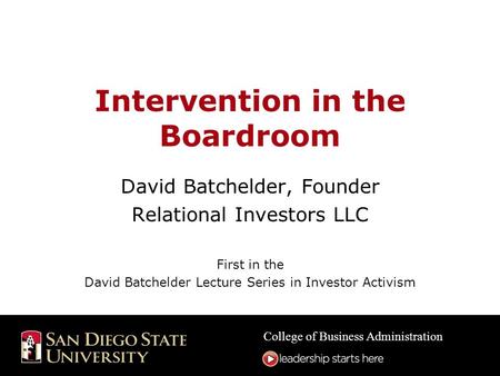 College of Business Administration Intervention in the Boardroom David Batchelder, Founder Relational Investors LLC First in the David Batchelder Lecture.