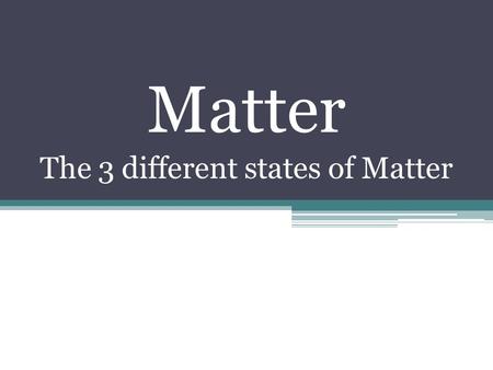 Matter The 3 different states of Matter