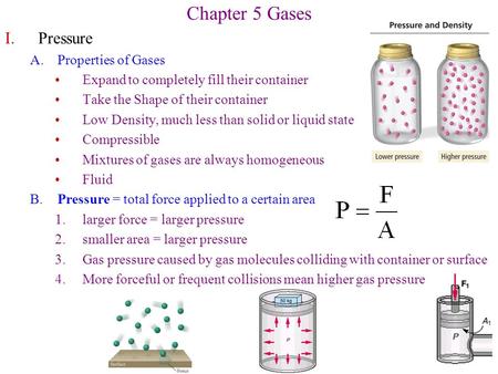 Chapter 5 Gases I.Pressure A.Properties of Gases Expand to completely fill their container Take the Shape of their container Low Density, much less than.