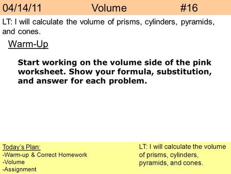 04/14/11Volume#16 Today’s Plan: -Warm-up & Correct Homework -Volume -Assignment Warm-Up LT: I will calculate the volume of prisms, cylinders, pyramids,