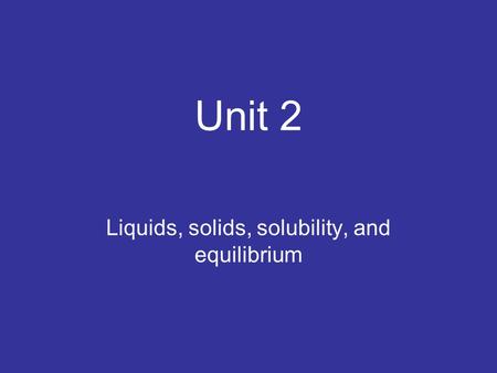 Unit 2 Liquids, solids, solubility, and equilibrium.