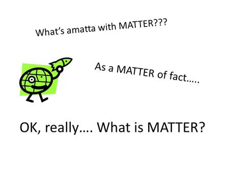 As a MATTER of fact….. What’s amatta with MATTER??? OK, really…. What is MATTER?
