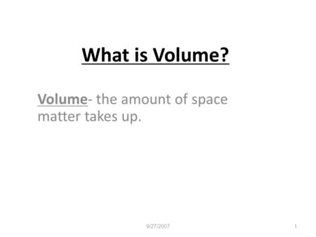 What is Volume? Volume- the amount of space matter takes up. 9/27/2007 1.