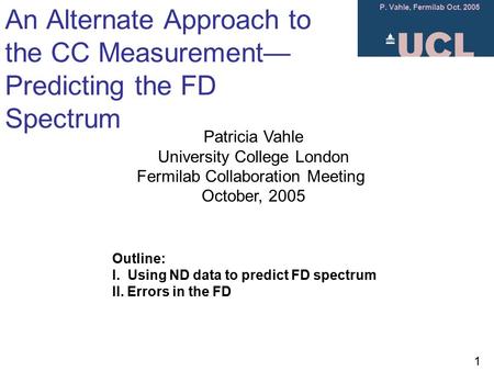 P. Vahle, Fermilab Oct. 2005 1 An Alternate Approach to the CC Measurement— Predicting the FD Spectrum Patricia Vahle University College London Fermilab.