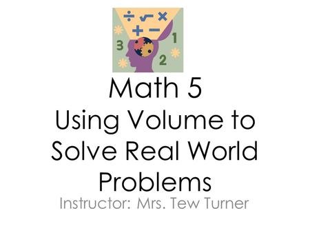 Math 5 Using Volume to Solve Real World Problems Instructor: Mrs. Tew Turner.