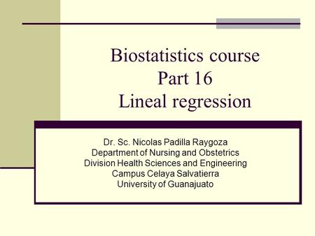 Biostatistics course Part 16 Lineal regression Dr. Sc. Nicolas Padilla Raygoza Department of Nursing and Obstetrics Division Health Sciences and Engineering.