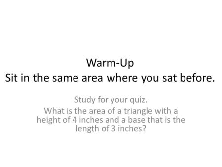 Warm-Up Sit in the same area where you sat before. Study for your quiz. What is the area of a triangle with a height of 4 inches and a base that is the.