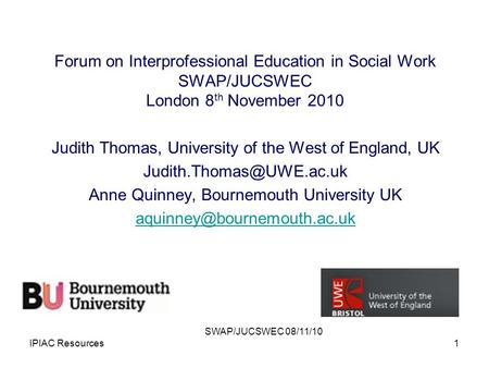 Forum on Interprofessional Education in Social Work SWAP/JUCSWEC London 8 th November 2010 Judith Thomas, University of the West of England, UK