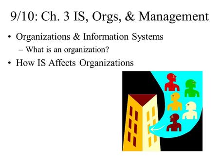 9/10: Ch. 3 IS, Orgs, & Management Organizations & Information Systems –What is an organization? How IS Affects Organizations.
