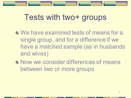 1 Tests with two+ groups We have examined tests of means for a single group, and for a difference if we have a matched sample (as in husbands and wives)