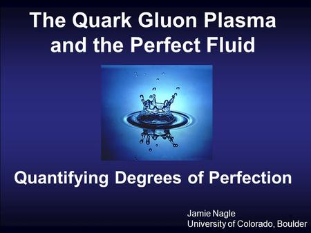 1 The Quark Gluon Plasma and the Perfect Fluid Quantifying Degrees of Perfection Jamie Nagle University of Colorado, Boulder.