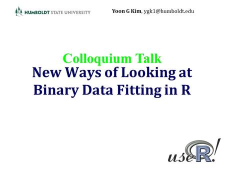 New Ways of Looking at Binary Data Fitting in R Yoon G Kim, Colloquium Talk.
