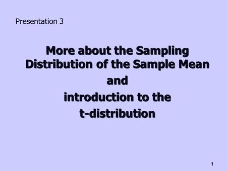 1 More about the Sampling Distribution of the Sample Mean and introduction to the t-distribution Presentation 3.