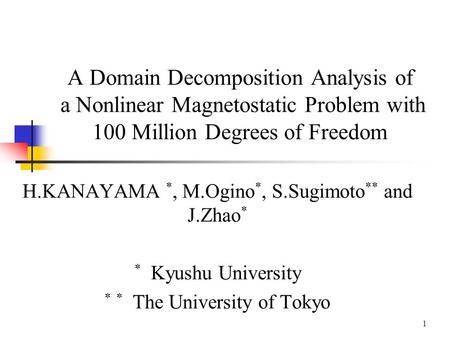 1 A Domain Decomposition Analysis of a Nonlinear Magnetostatic Problem with 100 Million Degrees of Freedom H.KANAYAMA *, M.Ogino *, S.Sugimoto ** and J.Zhao.