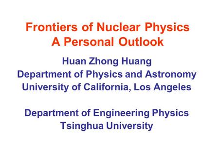 Frontiers of Nuclear Physics A Personal Outlook Huan Zhong Huang Department of Physics and Astronomy University of California, Los Angeles Department of.