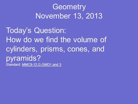 Geometry November 13, 2013 Today’s Question: How do we find the volume of cylinders, prisms, cones, and pyramids? Standard: MMC9-12.G.GMD1 and 3.