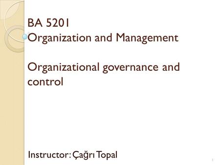 BA 5201 Organization and Management Organizational governance and control Instructor: Ça ğ rı Topal 1.