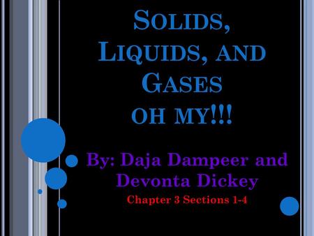 S OLIDS, L IQUIDS, AND G ASES OH MY !!! By: Daja Dampeer and Devonta Dickey Chapter 3 Sections 1-4.