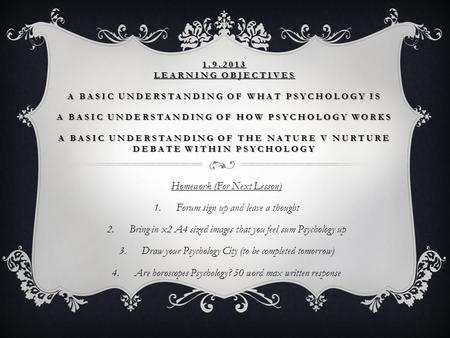 1.9.2013 LEARNING OBJECTIVES A BASIC UNDERSTANDING OF WHAT PSYCHOLOGY IS A BASIC UNDERSTANDING OF HOW PSYCHOLOGY WORKS A BASIC UNDERSTANDING OF THE NATURE.