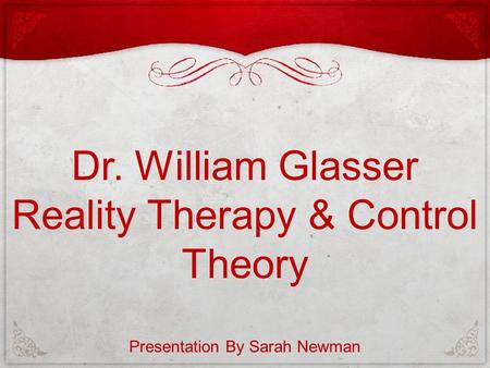 Dr. William Glasser Reality Therapy & Control Theory Presentation By Sarah Newman.