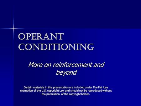 Operant conditioning More on reinforcement and beyond Certain materials in this presentation are included under The Fair Use exemption of the U.S. copyright.