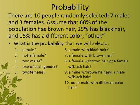 Probability There are 10 people randomly selected: 7 males and 3 females. Assume that 60% of the population has brown hair, 25% has black hair, and 15%