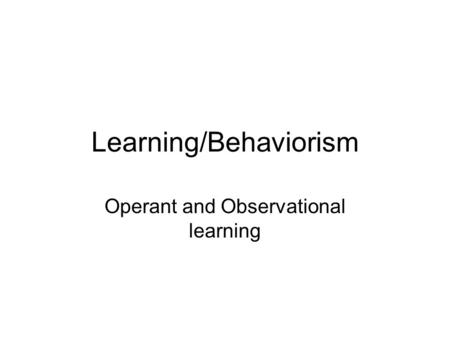 Learning/Behaviorism Operant and Observational learning.