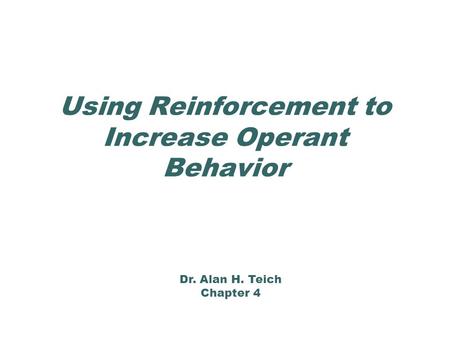Using Reinforcement to Increase Operant Behavior Dr. Alan H. Teich Chapter 4.