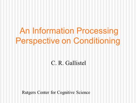 An Information Processing Perspective on Conditioning C. R. Gallistel Rutgers Center for Cognitive Science.