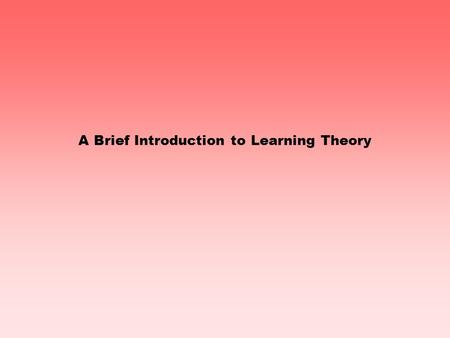 A Brief Introduction to Learning Theory The concept of learning is fundamental to education We can teach. We can re-teach. We can teach alternatives.