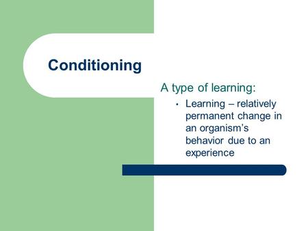 Conditioning A type of learning: Learning – relatively permanent change in an organism’s behavior due to an experience.