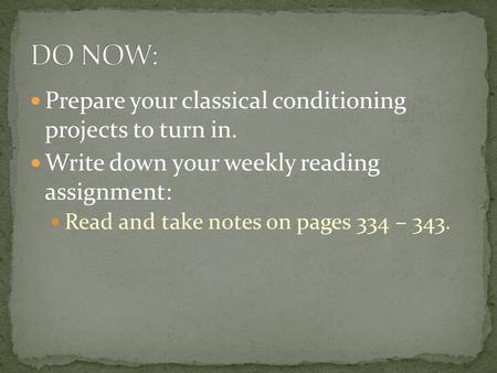 Prepare your classical conditioning projects to turn in. Write down your weekly reading assignment: Read and take notes on pages 334 – 343.