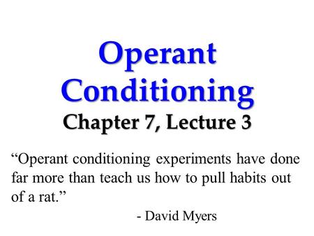 Operant Conditioning Chapter 7, Lecture 3 “Operant conditioning experiments have done far more than teach us how to pull habits out of a rat.” - David.