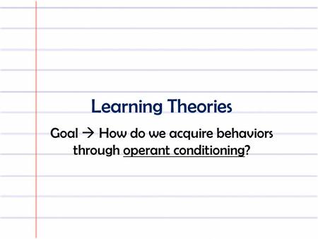Learning Theories Goal  How do we acquire behaviors through operant conditioning?