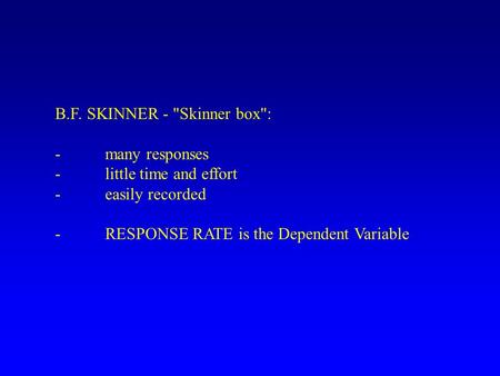 B.F. SKINNER - Skinner box: -many responses -little time and effort -easily recorded -RESPONSE RATE is the Dependent Variable.