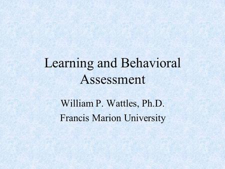 Learning and Behavioral Assessment William P. Wattles, Ph.D. Francis Marion University.