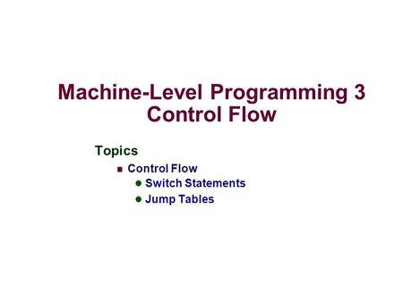 Machine-Level Programming 3 Control Flow Topics Control Flow Switch Statements Jump Tables.