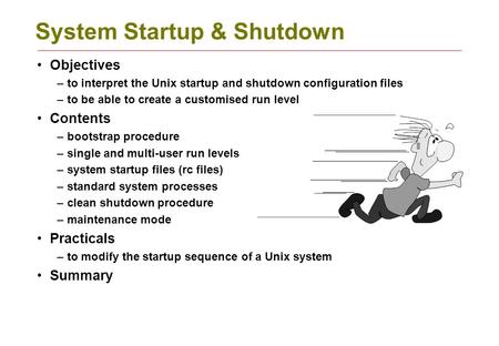 System Startup & Shutdown Objectives –to interpret the Unix startup and shutdown configuration files –to be able to create a customised run level Contents.