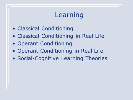 Learning Classical Conditioning Classical Conditioning in Real Life Operant Conditioning Operant Conditioning in Real Life Social-Cognitive Learning Theories.