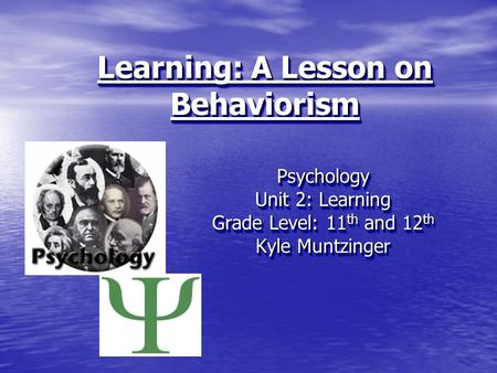 Learning: A Lesson on Behaviorism Psychology Unit 2: Learning Grade Level: 11 th and 12 th Kyle Muntzinger Psychology Unit 2: Learning Grade Level: 11.
